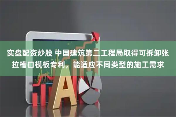 实盘配资炒股 中国建筑第二工程局取得可拆卸张拉槽口模板专利，能适应不同类型的施工需求