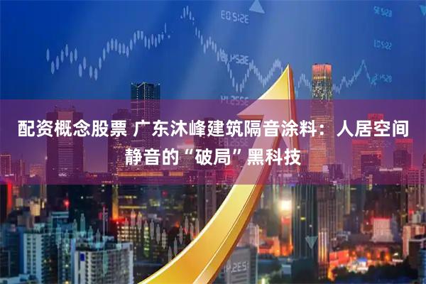 配资概念股票 广东沐峰建筑隔音涂料：人居空间静音的“破局”黑科技