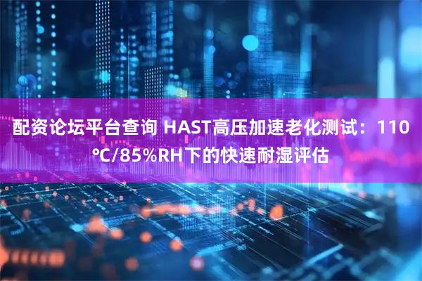配资论坛平台查询 HAST高压加速老化测试：110℃/85%RH下的快速耐湿评估