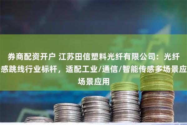 券商配资开户 江苏田信塑料光纤有限公司：光纤传感跳线行业标杆，适配工业/通信/智能传感多场景应用