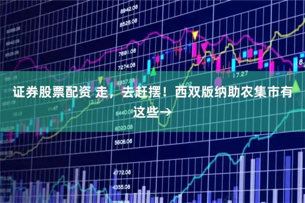 证券股票配资 走，去赶摆！西双版纳助农集市有这些→