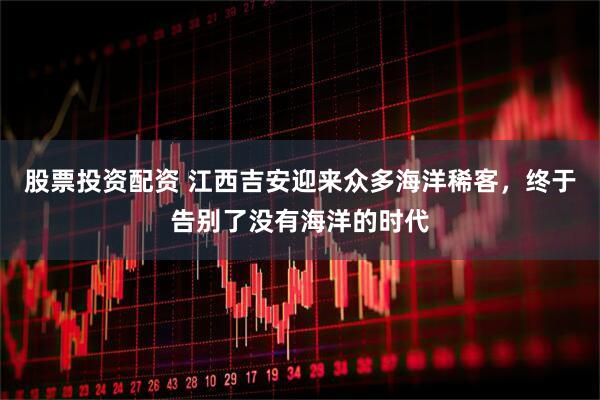 股票投资配资 江西吉安迎来众多海洋稀客，终于告别了没有海洋的时代