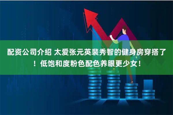 配资公司介绍 太爱张元英裴秀智的健身房穿搭了！低饱和度粉色配色养眼更少女！