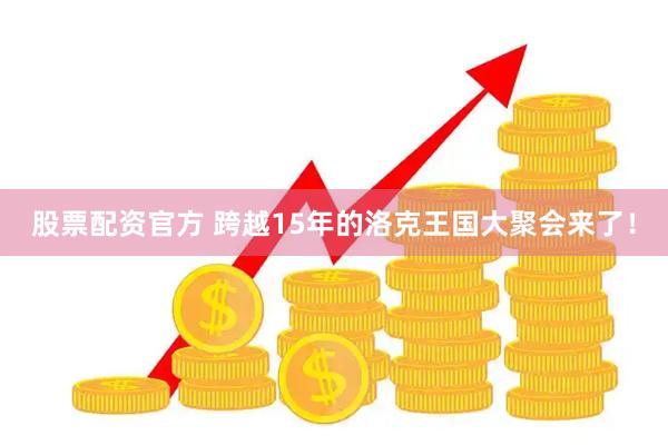 股票配资官方 跨越15年的洛克王国大聚会来了！