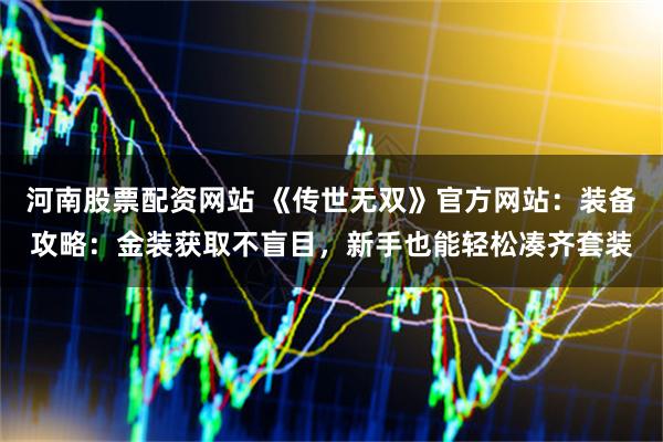 河南股票配资网站 《传世无双》官方网站：装备攻略：金装获取不盲目，新手也能轻松凑齐套装