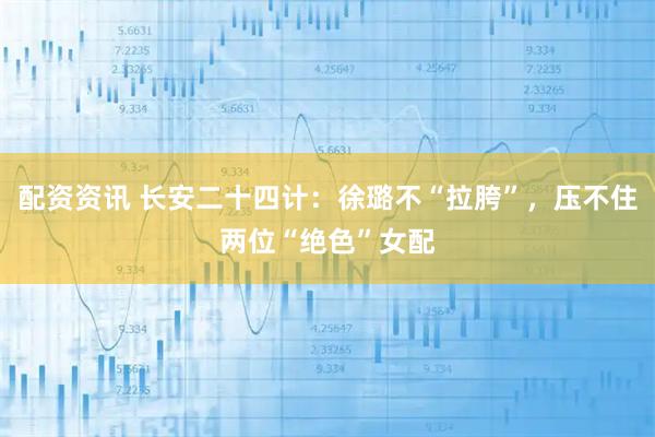 配资资讯 长安二十四计：徐璐不“拉胯”，压不住两位“绝色”女配