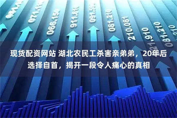 现货配资网站 湖北农民工杀害亲弟弟，20年后选择自首，揭开一段令人痛心的真相