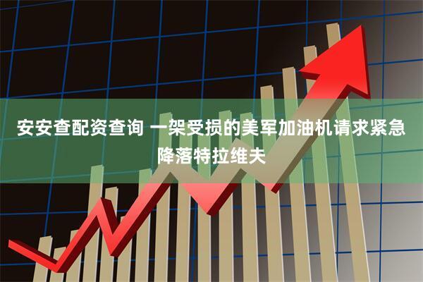 安安查配资查询 一架受损的美军加油机请求紧急降落特拉维夫