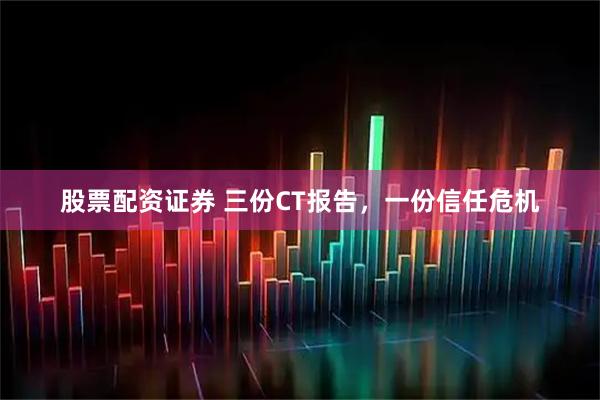 股票配资证券 三份CT报告，一份信任危机