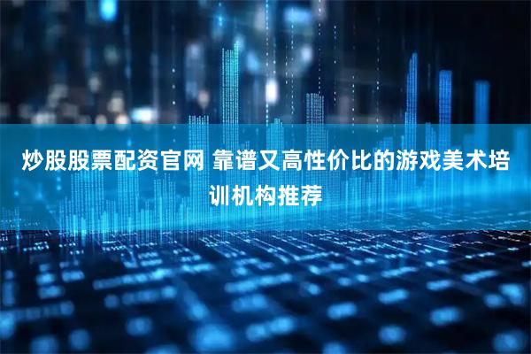 炒股股票配资官网 靠谱又高性价比的游戏美术培训机构推荐