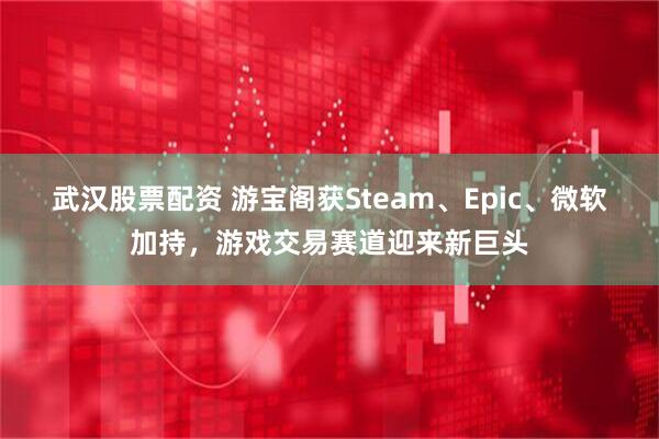 武汉股票配资 游宝阁获Steam、Epic、微软加持，游戏交易赛道迎来新巨头