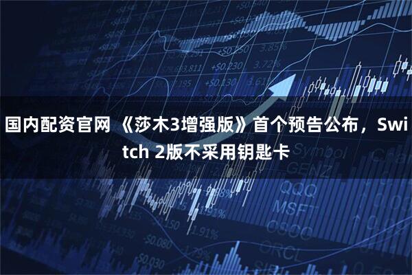 国内配资官网 《莎木3增强版》首个预告公布，Switch 2版不采用钥匙卡