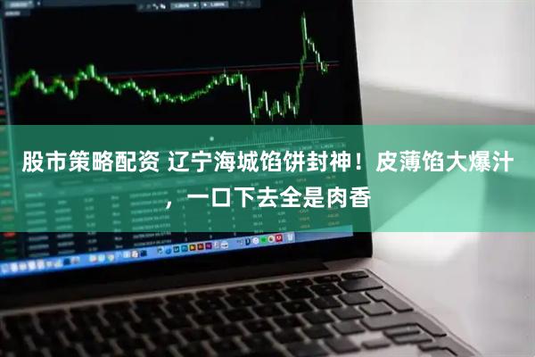股市策略配资 辽宁海城馅饼封神！皮薄馅大爆汁，一口下去全是肉香