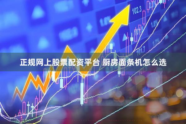 正规网上股票配资平台 厨房面条机怎么选