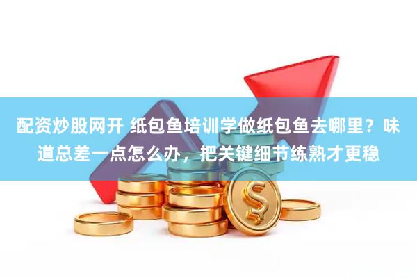 配资炒股网开 纸包鱼培训学做纸包鱼去哪里？味道总差一点怎么办，把关键细节练熟才更稳