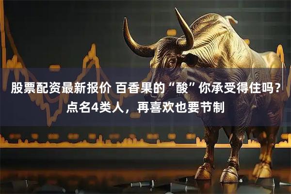股票配资最新报价 百香果的“酸”你承受得住吗？点名4类人，再喜欢也要节制