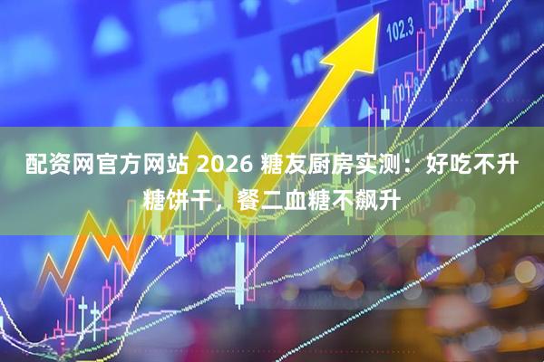 配资网官方网站 2026 糖友厨房实测：好吃不升糖饼干，餐二血糖不飙升