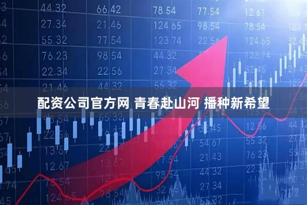 配资公司官方网 青春赴山河 播种新希望