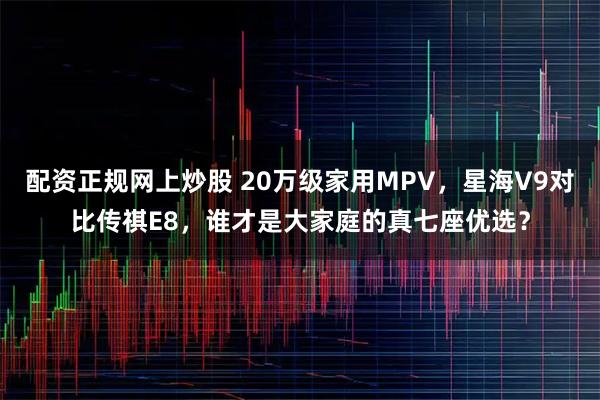 配资正规网上炒股 20万级家用MPV，星海V9对比传祺E8，谁才是大家庭的真七座优选？