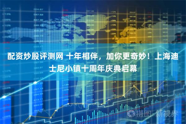 配资炒股评测网 十年相伴，加你更奇妙！上海迪士尼小镇十周年庆典启幕