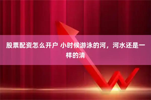 股票配资怎么开户 小时候游泳的河，河水还是一样的清