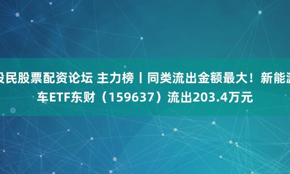 股民股票配资论坛 主力榜丨同类流出金额最大！新能源车ETF东财（159637）流出203.4万元