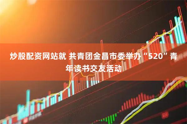 炒股配资网站就 共青团金昌市委举办“520”青年读书交友活动