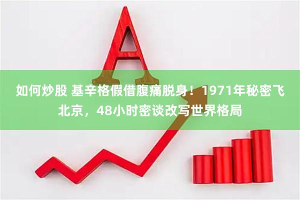 如何炒股 基辛格假借腹痛脱身！1971年秘密飞北京，48小时密谈改写世界格局