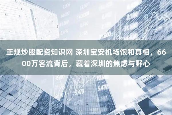正规炒股配资知识网 深圳宝安机场饱和真相,6600万客流背后,藏着深圳的焦虑与野心