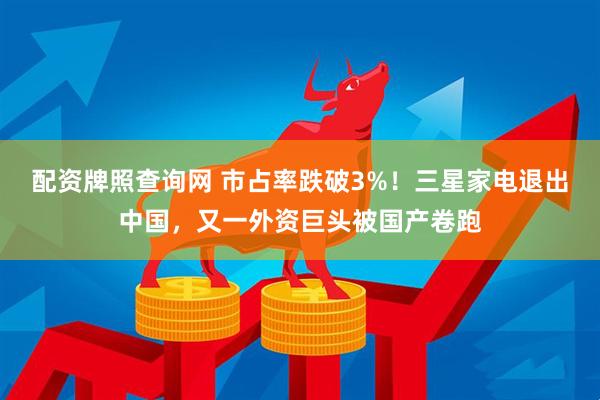 配资牌照查询网 市占率跌破3%！三星家电退出中国，又一外资巨头被国产卷跑