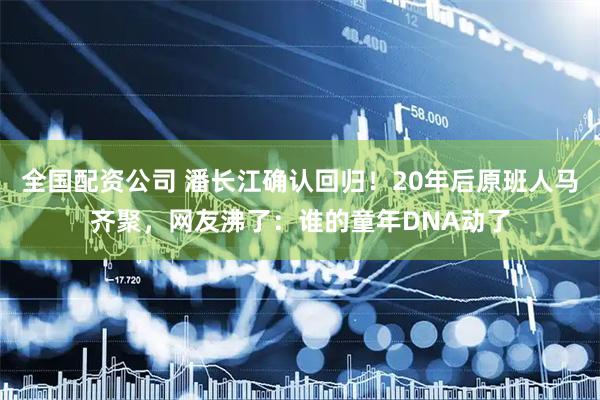全国配资公司 潘长江确认回归！20年后原班人马齐聚，网友沸了：谁的童年DNA动了